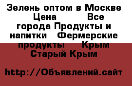 Зелень оптом в Москве. › Цена ­ 600 - Все города Продукты и напитки » Фермерские продукты   . Крым,Старый Крым